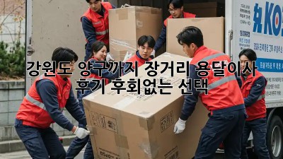 강원도 양구까지 장거리 용달이사 후기: 후회없는 선택!