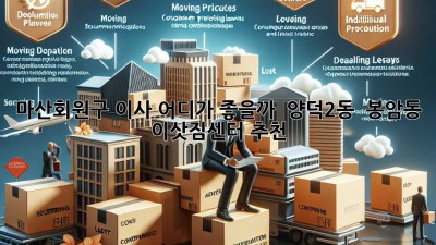 마산회원구 이사, 어디가 좋을까? 🚚 양덕2동 & 봉암동 이삿짐센터 추천!